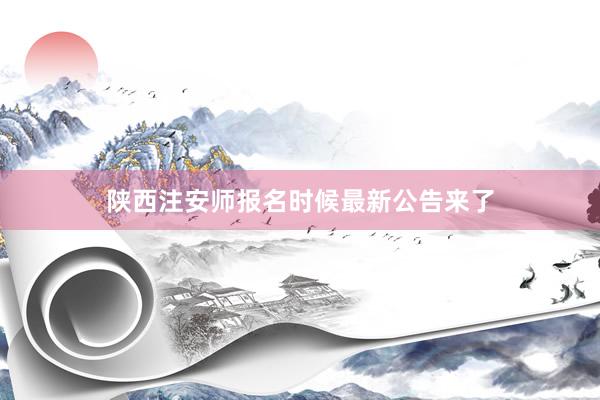 陕西注安师报名时候最新公告来了