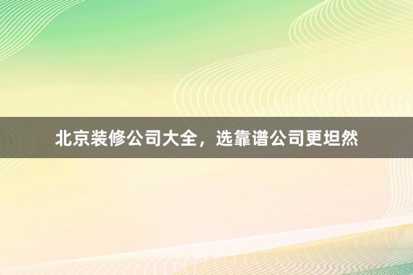 北京装修公司大全，选靠谱公司更坦然