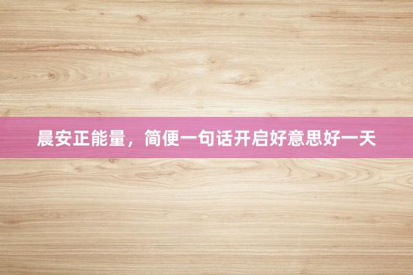 晨安正能量,简便一句话开启好意思好一天