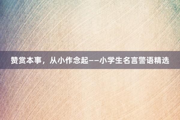 赞赏本事，从小作念起——小学生名言警语精选