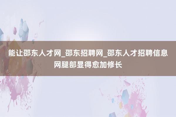 能让邵东人才网_邵东招聘网_邵东人才招聘信息网腿部显得愈加修长