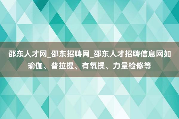 邵东人才网_邵东招聘网_邵东人才招聘信息网如瑜伽、普拉提、有氧操、力量检修等