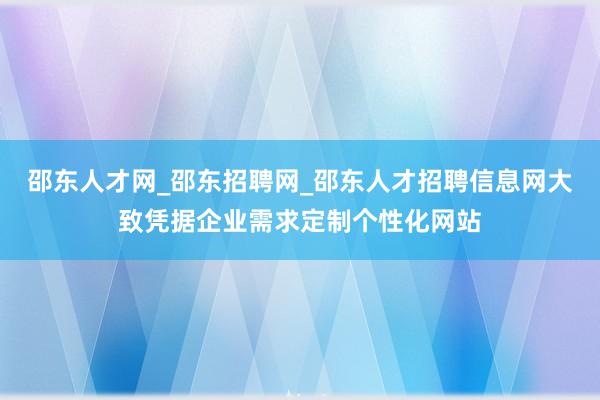 邵东人才网_邵东招聘网_邵东人才招聘信息网大致凭据企业需求定制个性化网站